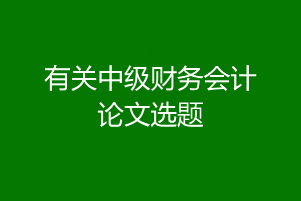 有关中级财务会计论文选题