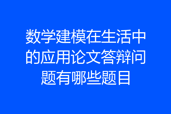 数学建模在生活中的应用论文答辩问题有哪些题目