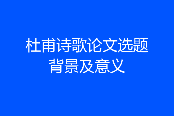 杜甫诗歌论文选题背景及意义