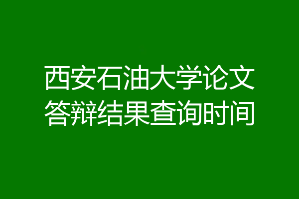 西安石油大学论文答辩结果查询时间