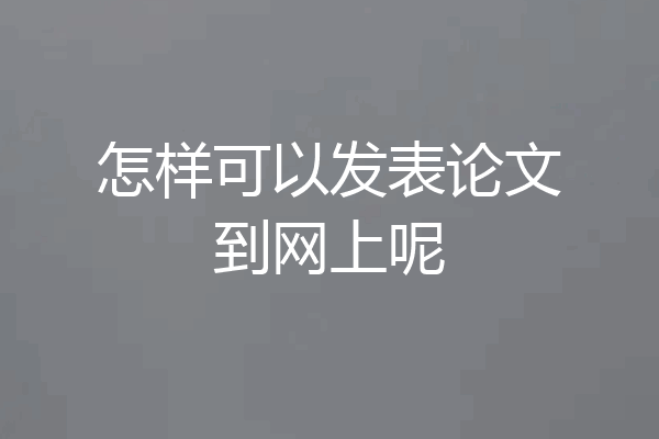 怎样可以发表论文到网上呢