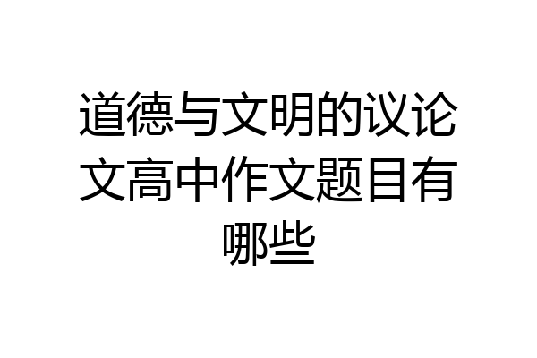 道德与文明的议论文高中作文题目有哪些