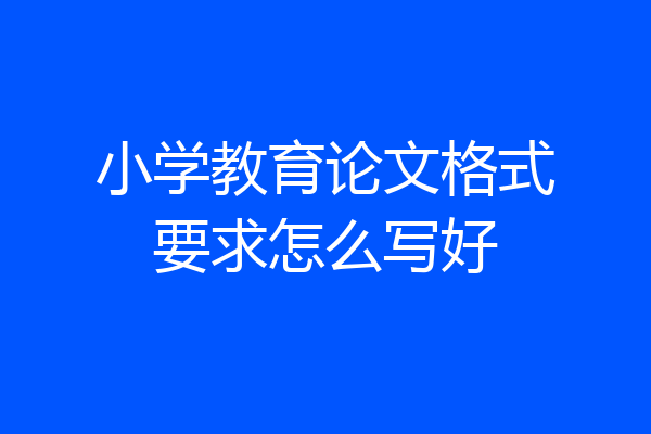 小学教育论文格式要求怎么写好