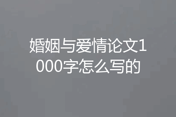 婚姻与爱情论文1000字怎么写的