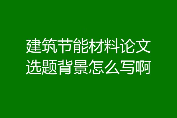 建筑节能材料论文选题背景怎么写啊