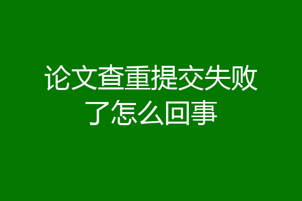 论文查重提交失败了怎么回事