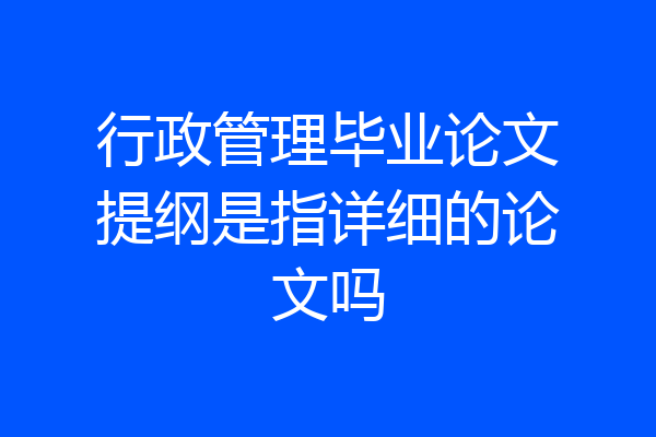 行政管理毕业论文提纲是指详细的论文吗