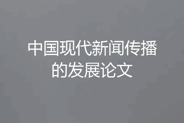 中国现代新闻传播的发展论文