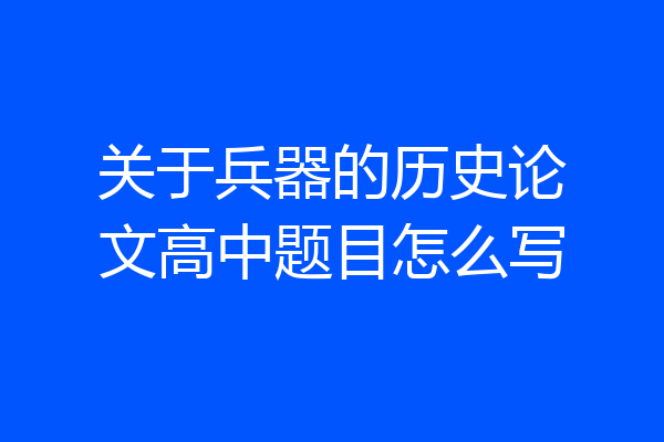 关于兵器的历史论文高中题目怎么写