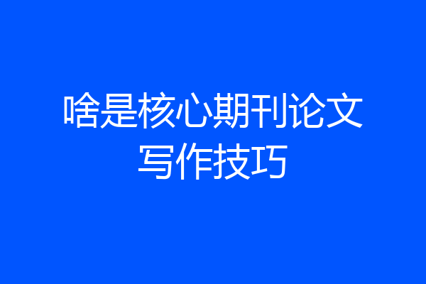 啥是核心期刊论文写作技巧