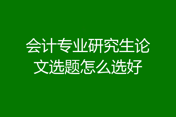 会计专业研究生论文选题怎么选好