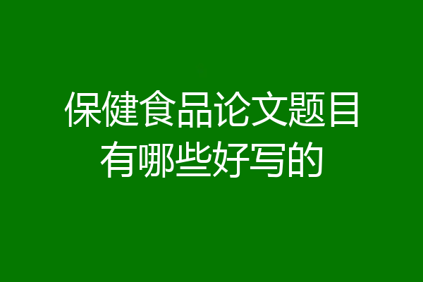 保健食品论文题目有哪些好写的