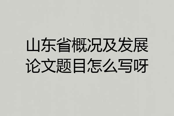 山东省概况及发展论文题目怎么写呀