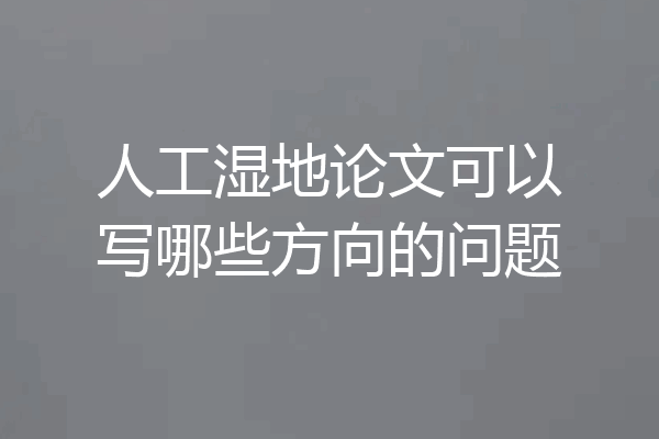 人工湿地论文可以写哪些方向的问题