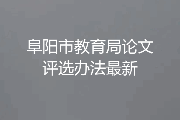 阜阳市教育局论文评选办法最新
