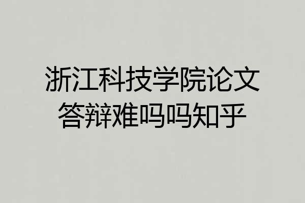 浙江科技学院论文答辩难吗吗知乎
