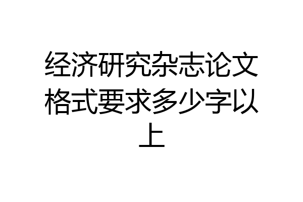 经济研究杂志论文格式要求多少字以上