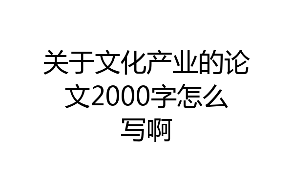 关于文化产业的论文2000字怎么写啊