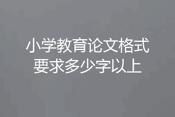 小学教育论文格式要求多少字以上