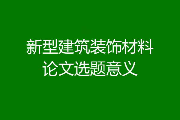新型建筑装饰材料论文选题意义