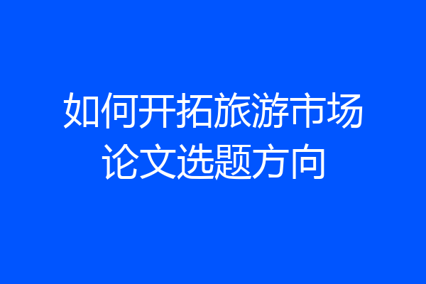 如何开拓旅游市场论文选题方向