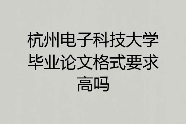 杭州电子科技大学毕业论文格式要求高吗