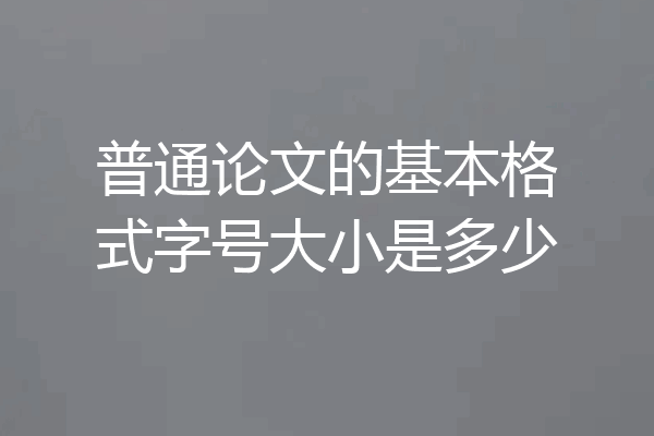 普通论文的基本格式字号大小是多少