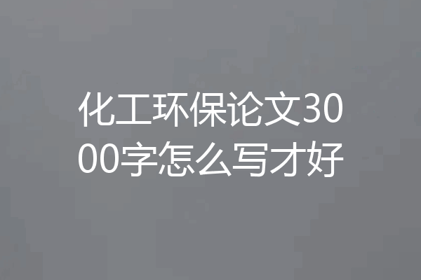 化工环保论文3000字怎么写才好