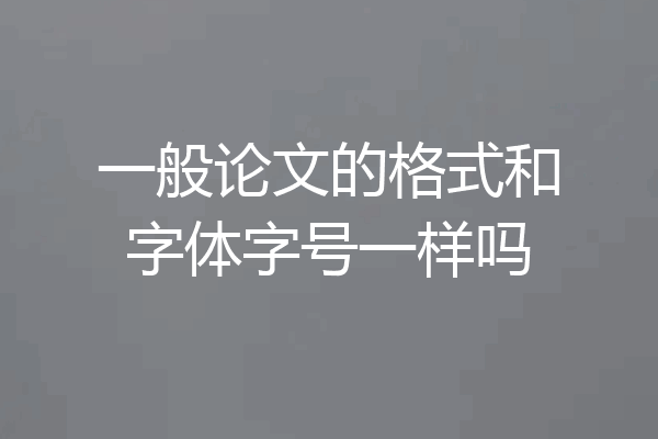 一般论文的格式和字体字号一样吗