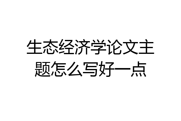 生态经济学论文主题怎么写好一点