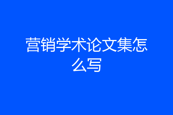营销学术论文集怎么写