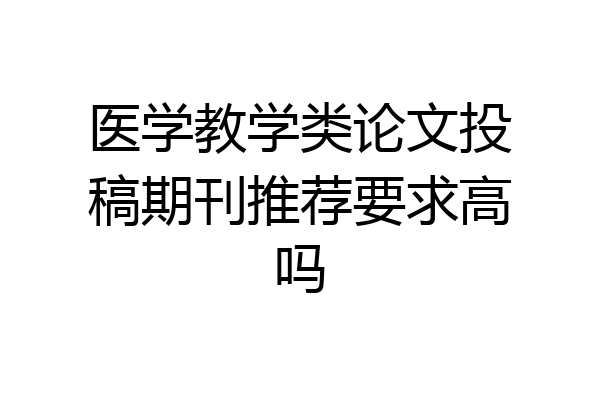 医学教学类论文投稿期刊推荐要求高吗