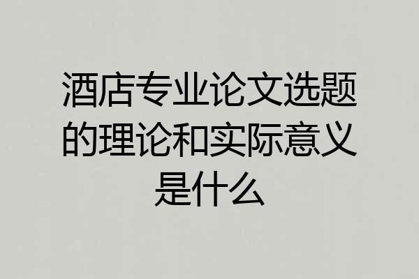 酒店专业论文选题的理论和实际意义是什么