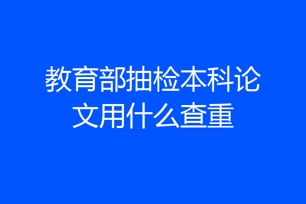 教育部抽检本科论文用什么查重