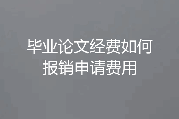 毕业论文经费如何报销申请费用