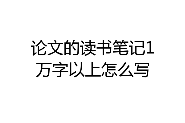 论文的读书笔记1万字以上怎么写
