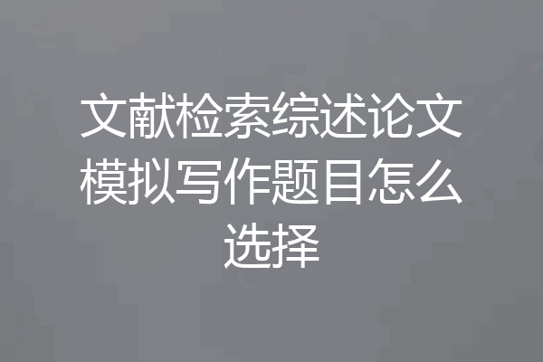 文献检索综述论文模拟写作题目怎么选择