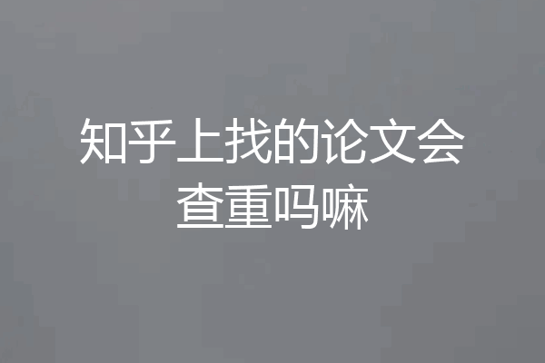 知乎上找的论文会查重吗嘛