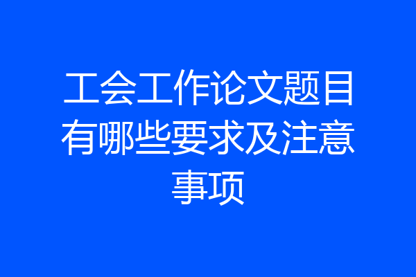 工会工作论文题目有哪些要求及注意事项