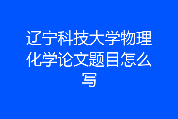 辽宁科技大学物理化学论文题目怎么写