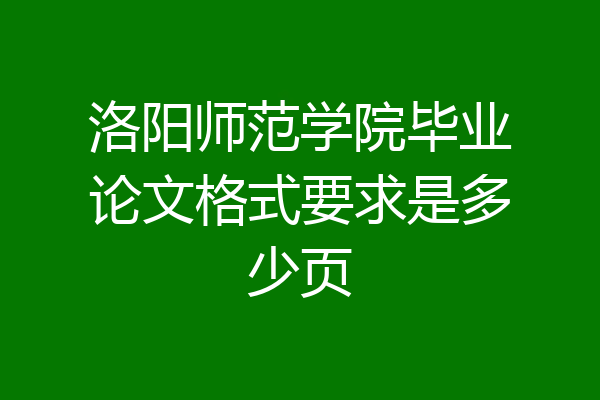 洛阳师范学院毕业论文格式要求是多少页