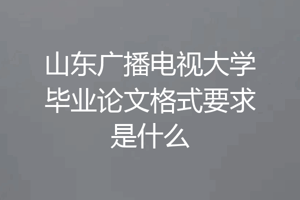 山东广播电视大学毕业论文格式要求是什么