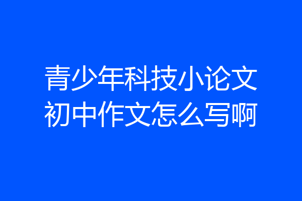 青少年科技小论文初中作文怎么写啊