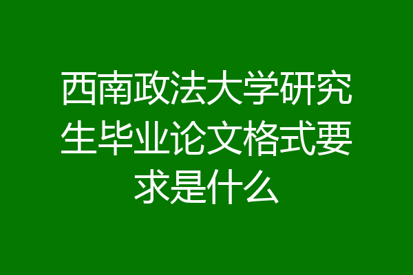 西南政法大学研究生毕业论文格式要求是什么