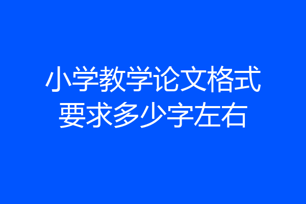 小学教学论文格式要求多少字左右