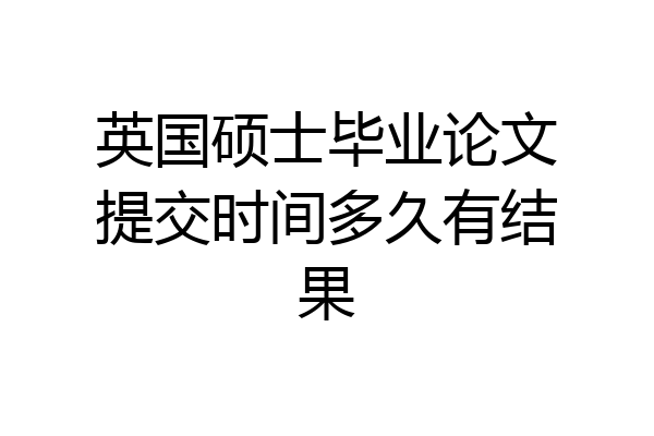 英国硕士毕业论文提交时间多久有结果