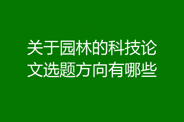 关于园林的科技论文选题方向有哪些