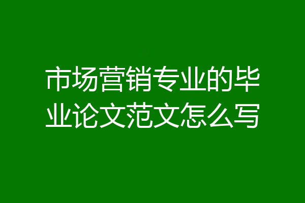 市场营销专业的毕业论文范文怎么写