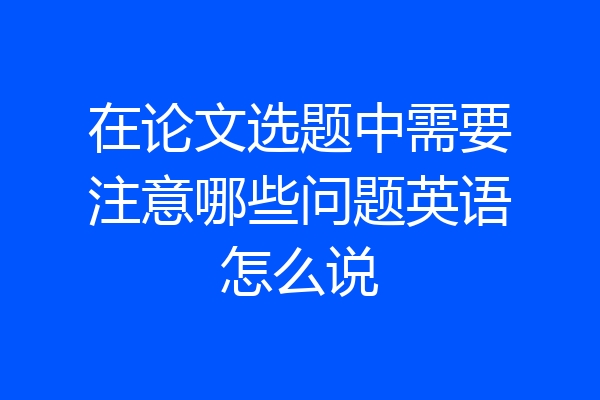 在论文选题中需要注意哪些问题英语怎么说