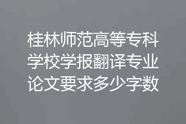 桂林师范高等专科学校学报翻译专业论文要求多少字数